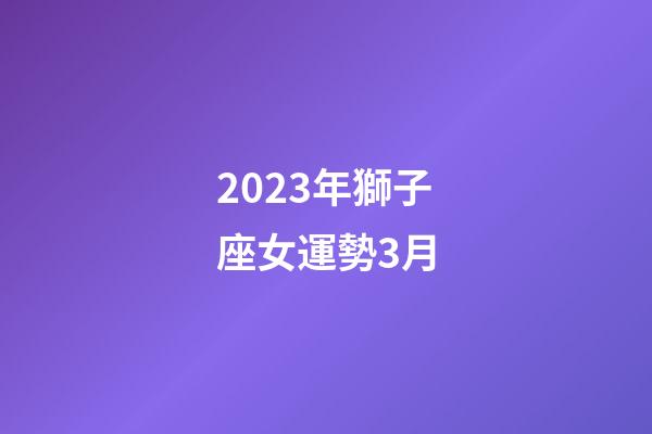 2023年獅子座女運勢3月-第1張-星座運勢-玄機派