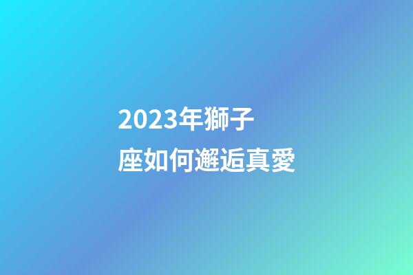 2023年獅子座如何邂逅真愛