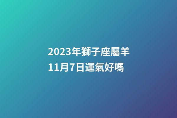 2023年獅子座屬羊11月7日運氣好嗎-第1張-星座運勢-玄機派