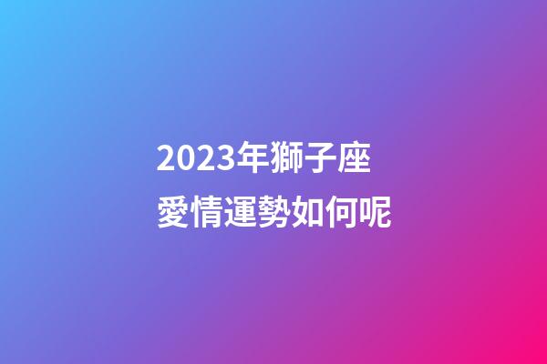 2023年獅子座愛情運勢如何呢-第1張-星座運勢-玄機派