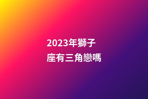 2023年獅子座有三角戀嗎-第1張-星座運(yùn)勢(shì)-玄機(jī)派