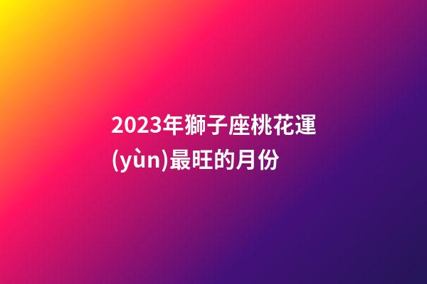 2023年獅子座桃花運(yùn)最旺的月份-第1張-星座運(yùn)勢(shì)-玄機(jī)派
