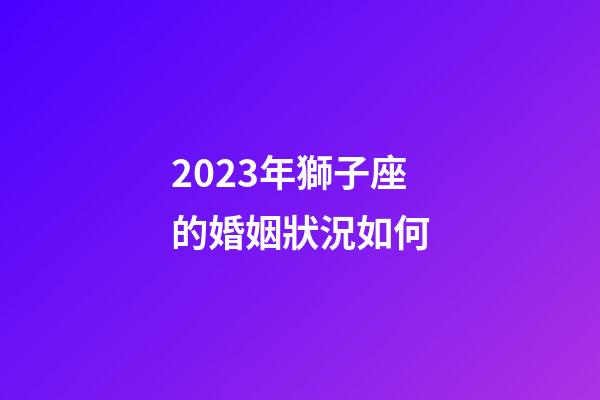 2023年獅子座的婚姻狀況如何-第1張-星座運勢-玄機派