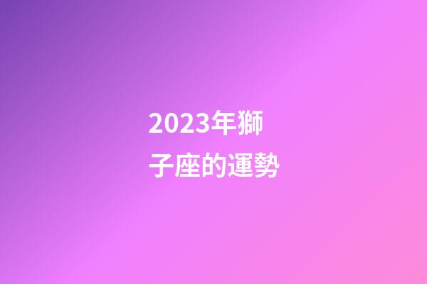 2023年獅子座的運勢-第1張-星座運勢-玄機派