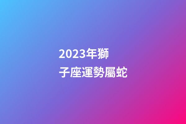 2023年獅子座運勢屬蛇-第1張-星座運勢-玄機派