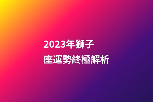 2023年獅子座運勢終極解析-第1張-星座運勢-玄機派