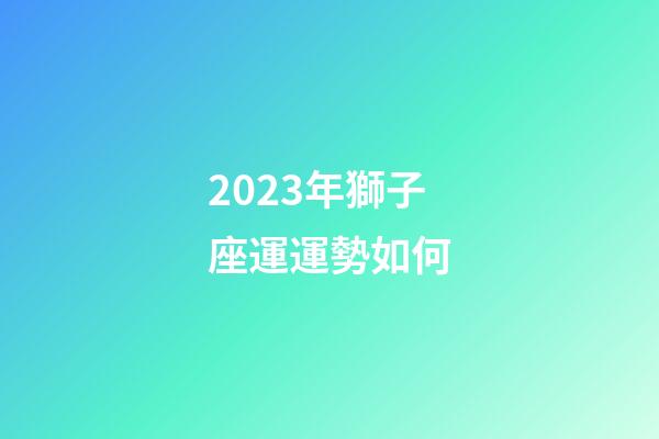 2023年獅子座運運勢如何-第1張-星座運勢-玄機派