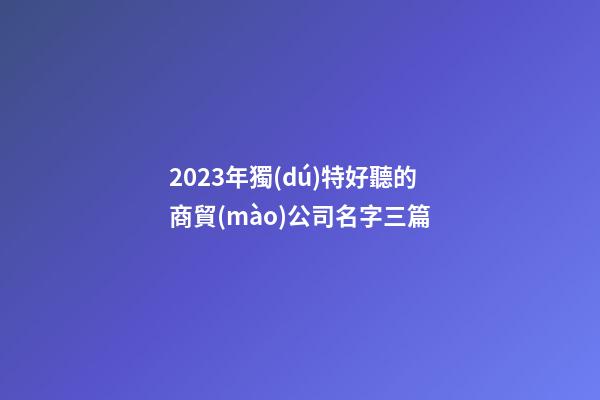 2023年獨(dú)特好聽的商貿(mào)公司名字三篇-第1張-公司起名-玄機(jī)派