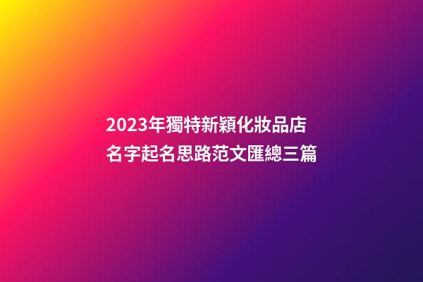 2023年獨特新穎化妝品店名字起名思路范文匯總三篇-第1張-店鋪起名-玄機派