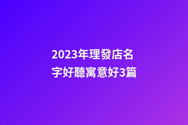 2023年理發店名字好聽寓意好3篇-第1張-店鋪起名-玄機派