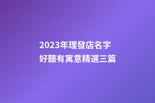 2023年理發店名字好聽有寓意精選三篇
