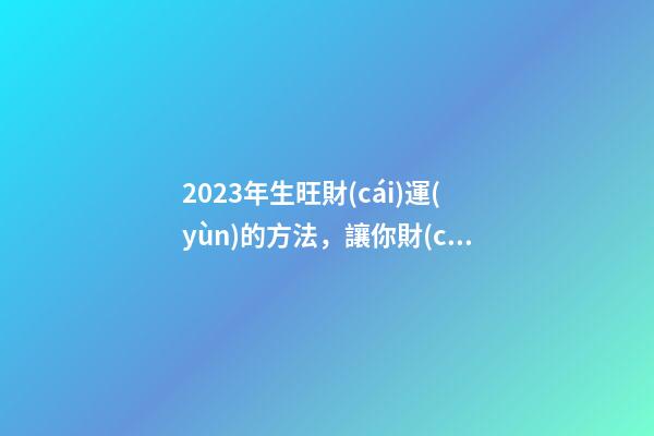 2023年生旺財(cái)運(yùn)的方法，讓你財(cái)路通暢