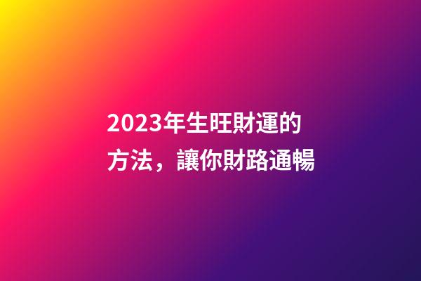 2023年生旺財運的方法，讓你財路通暢