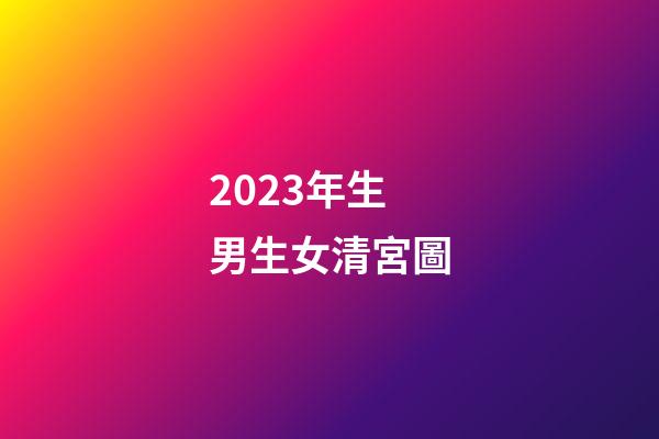 2023年生男生女清宮圖