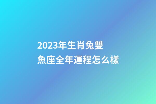 2023年生肖兔雙魚座全年運程怎么樣-第1張-星座運勢-玄機派