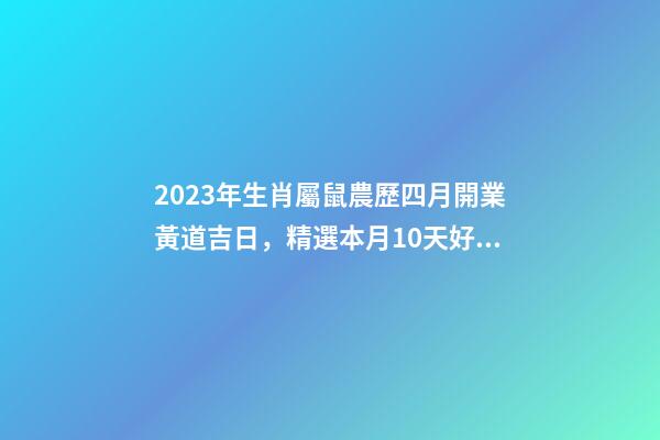 2023年生肖屬鼠農歷四月開業黃道吉日，精選本月10天好日子