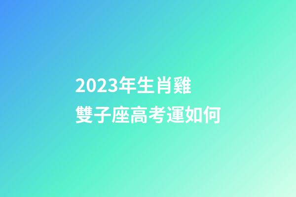 2023年生肖雞雙子座高考運如何-第1張-星座運勢-玄機派