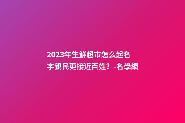 2023年生鮮超市怎么起名字親民更接近百姓？-名學網-第1張-店鋪起名-玄機派