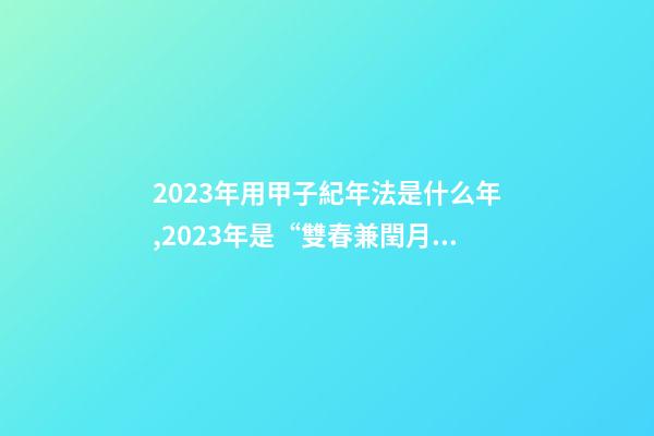 2023年用甲子紀年法是什么年,2023年是“雙春兼閏月”-第1張-觀點-玄機派