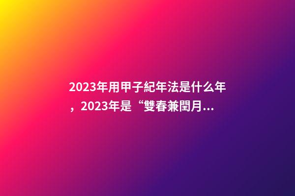 2023年用甲子紀年法是什么年，2023年是“雙春兼閏月”
