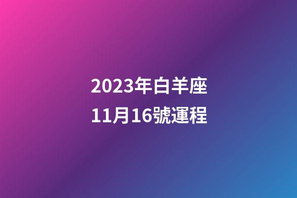 2023年白羊座11月16號運程-第1張-星座運勢-玄機派