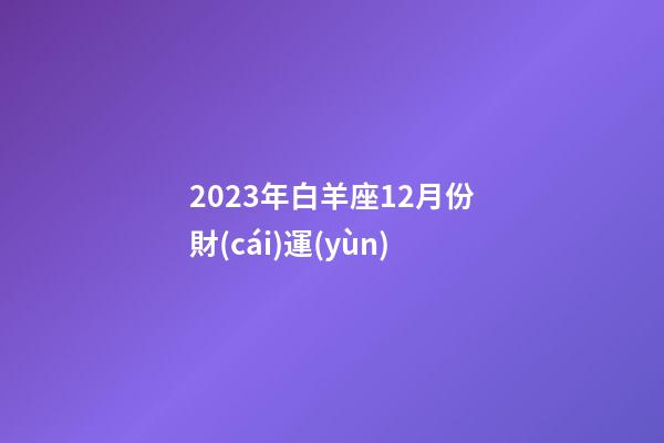 2023年白羊座12月份財(cái)運(yùn)-第1張-星座運(yùn)勢(shì)-玄機(jī)派