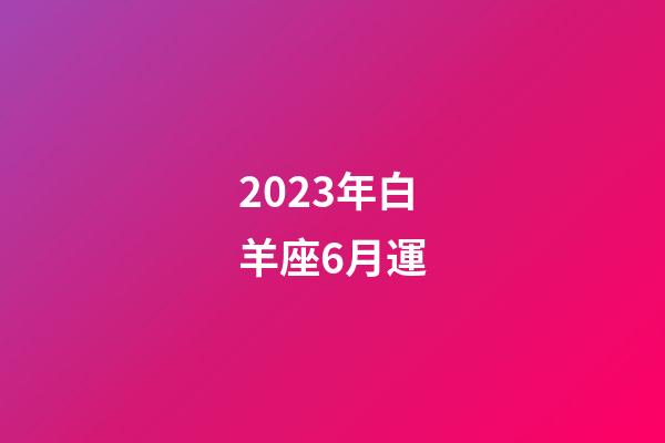 2023年白羊座6月運-第1張-星座運勢-玄機派