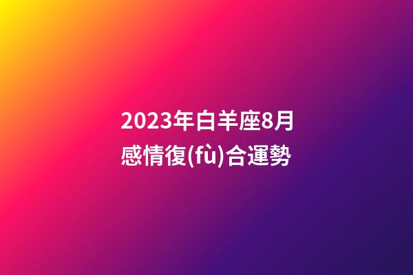 2023年白羊座8月感情復(fù)合運勢-第1張-星座運勢-玄機派