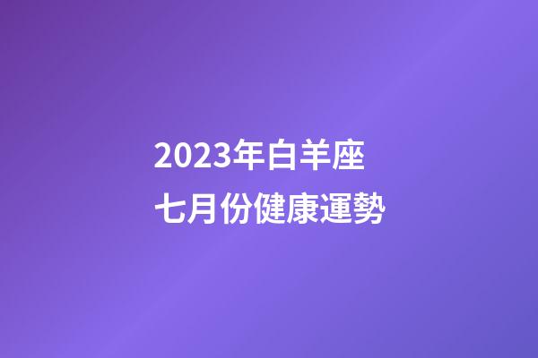 2023年白羊座七月份健康運勢-第1張-星座運勢-玄機派