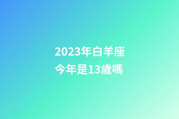 2023年白羊座今年是13歲嗎-第1張-星座運勢-玄機派