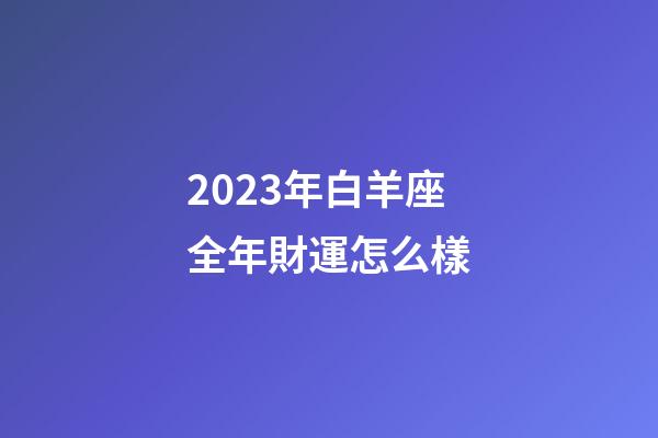 2023年白羊座全年財運怎么樣-第1張-星座運勢-玄機派