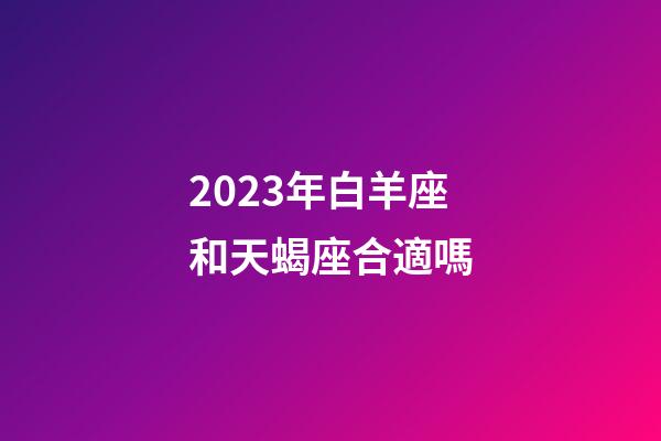 2023年白羊座和天蝎座合適嗎-第1張-星座運勢-玄機派
