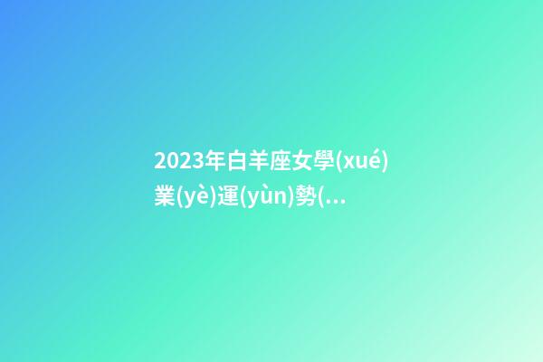 2023年白羊座女學(xué)業(yè)運(yùn)勢(shì)-第1張-星座運(yùn)勢(shì)-玄機(jī)派