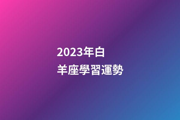 2023年白羊座學習運勢-第1張-星座運勢-玄機派