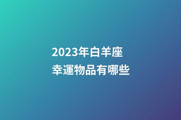 2023年白羊座幸運物品有哪些-第1張-星座運勢-玄機派