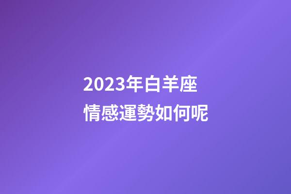 2023年白羊座情感運勢如何呢-第1張-星座運勢-玄機派
