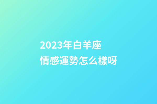 2023年白羊座情感運勢怎么樣呀-第1張-星座運勢-玄機派