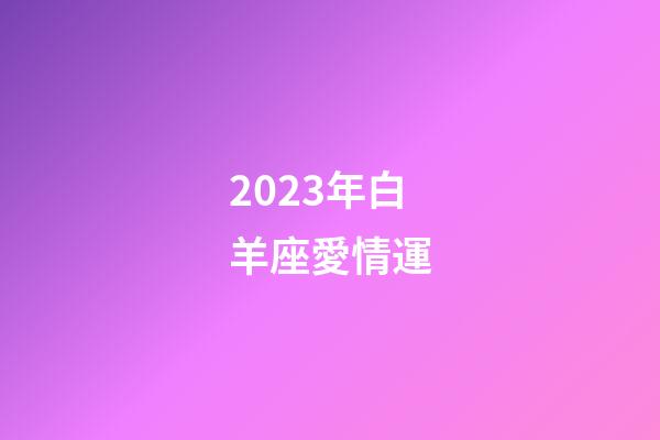 2023年白羊座愛情運-第1張-星座運勢-玄機派