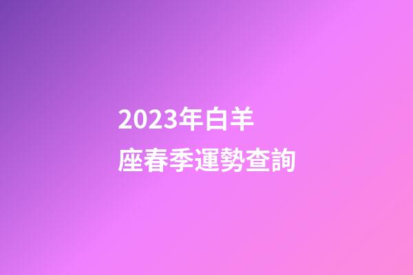 2023年白羊座春季運勢查詢-第1張-星座運勢-玄機派