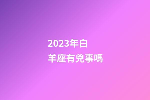 2023年白羊座有兇事嗎-第1張-星座運(yùn)勢-玄機(jī)派