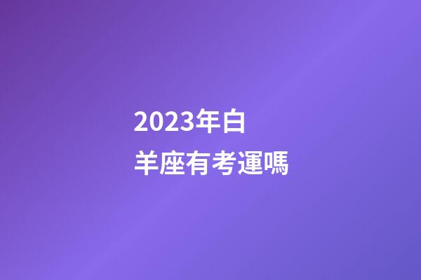 2023年白羊座有考運嗎-第1張-星座運勢-玄機派