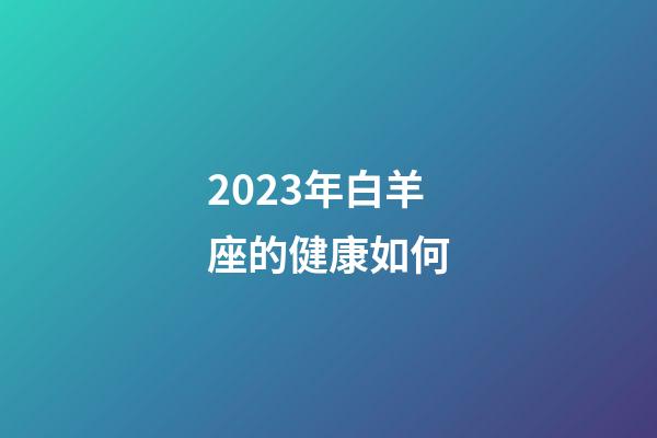 2023年白羊座的健康如何-第1張-星座運(yùn)勢(shì)-玄機(jī)派