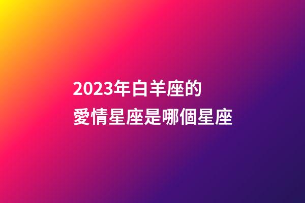 2023年白羊座的愛情星座是哪個星座-第1張-星座運勢-玄機派