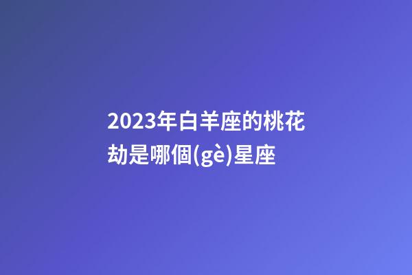 2023年白羊座的桃花劫是哪個(gè)星座-第1張-星座運(yùn)勢-玄機(jī)派