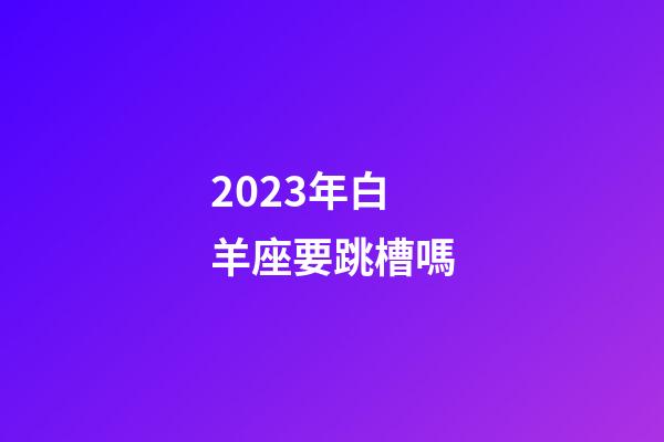 2023年白羊座要跳槽嗎-第1張-星座運勢-玄機(jī)派