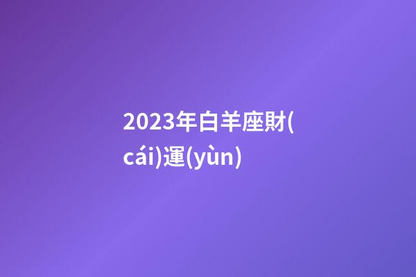 2023年白羊座財(cái)運(yùn)-第1張-星座運(yùn)勢(shì)-玄機(jī)派