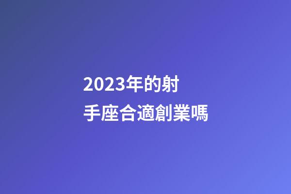 2023年的射手座合適創業嗎-第1張-星座運勢-玄機派
