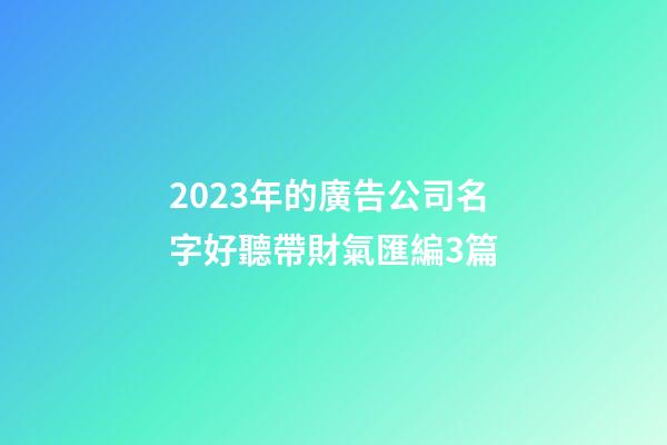 2023年的廣告公司名字好聽帶財氣匯編3篇-第1張-公司起名-玄機派