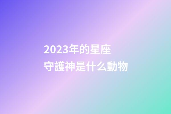 2023年的星座守護神是什么動物-第1張-星座運勢-玄機派