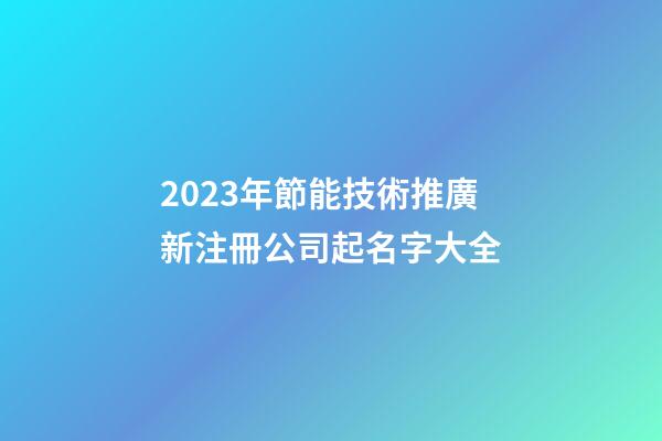 2023年節能技術推廣新注冊公司起名字大全